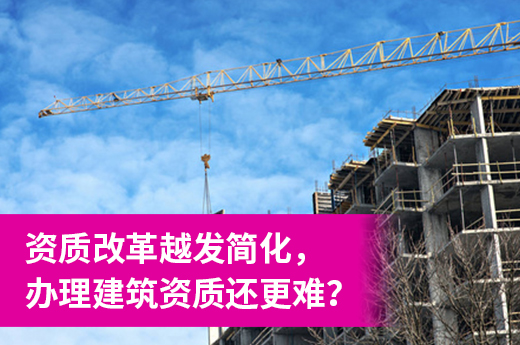 資質(zhì)改革越發(fā)簡化，辦理建筑資質(zhì)還更難？