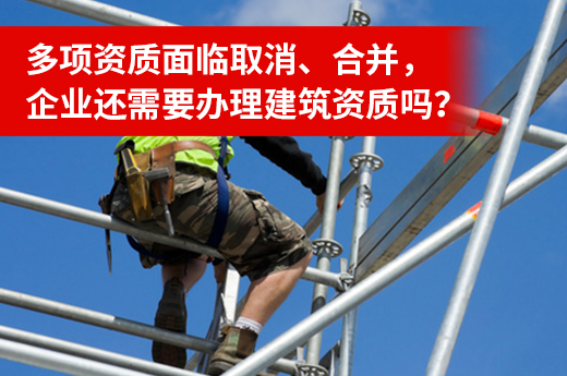 多項資質(zhì)面臨取消、合并，企業(yè)還需要辦理建筑資質(zhì)嗎？