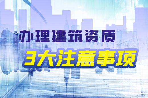 了解辦理建筑資質3大注意事項，利于企業長遠發展