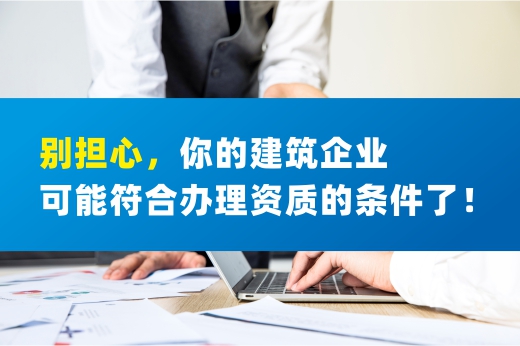 別擔(dān)心，你的建筑企業(yè)可能符合辦理資質(zhì)的條件了！
