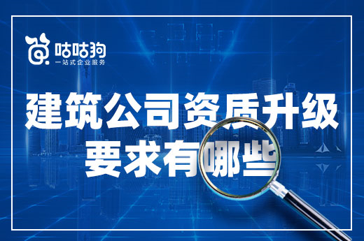 建筑公司資質升級要求有哪些？一篇文章告訴你