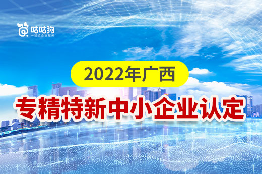 廣西2022年專精特新中小企業(yè)認(rèn)定開(kāi)始啦！快來(lái)了解認(rèn)定事項(xiàng)|咕咕狗知識(shí)產(chǎn)權(quán)