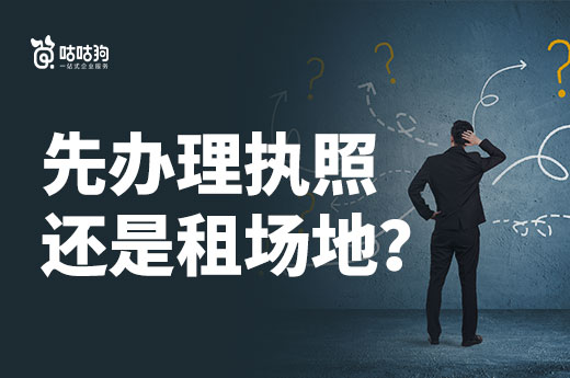 創業的時候，是先辦理南寧營業執照還是先租場地？-咕咕狗
